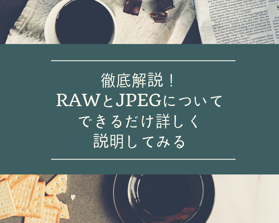 徹底解説！RAWとJPEGの違いをできるだけ詳しく説明してみる！